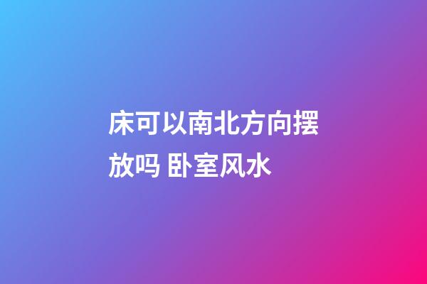 床可以南北方向摆放吗 卧室风水